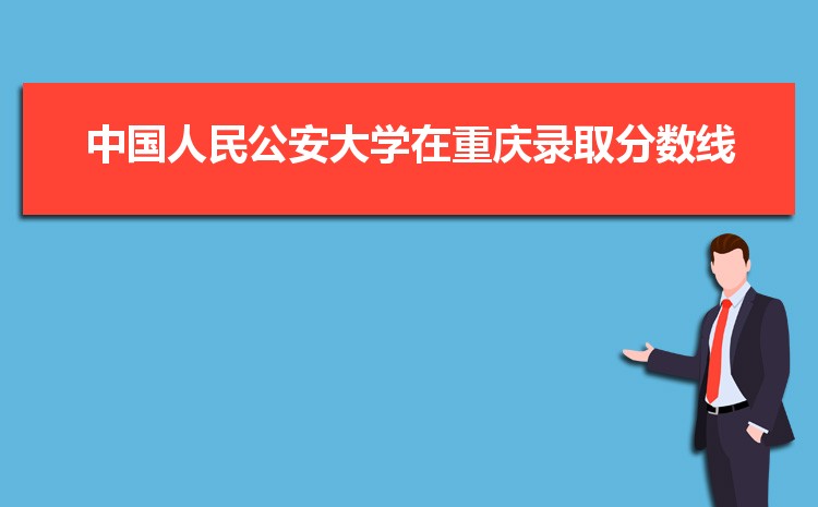 2021年中国人民公安大学在重庆的录取分数线是多少分呢,历年招生人数